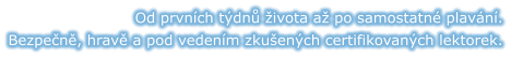 Od prvních týdnů života až po samostatné plavání. Bezpečně, hravě a pod vedením zkušených certifikovaných lektorek.